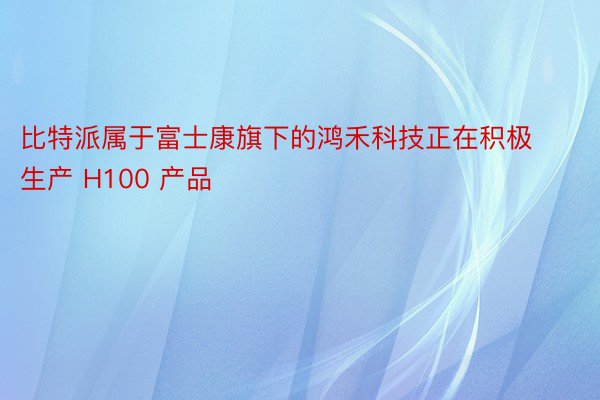 比特派属于富士康旗下的鸿禾科技正在积极生产 H100 产品