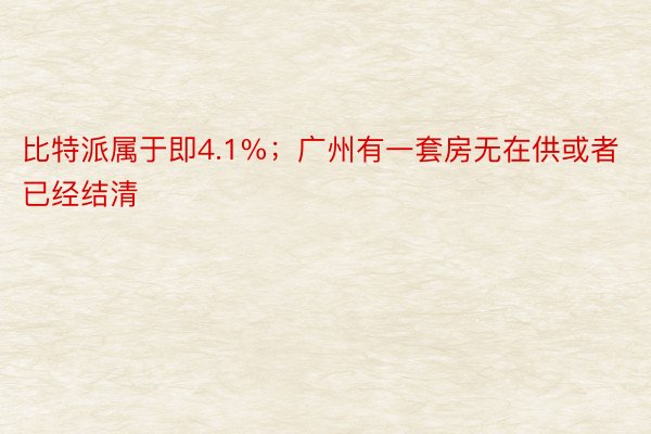 比特派属于即4.1%；广州有一套房无在供或者已经结清
