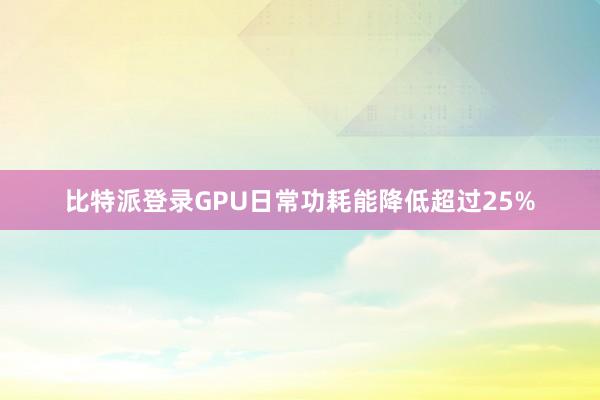 比特派登录GPU日常功耗能降低超过25%