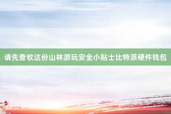 请先查收这份山林游玩安全小贴士比特派硬件钱包