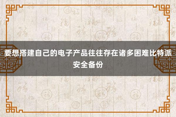 要想搭建自己的电子产品往往存在诸多困难比特派安全备份