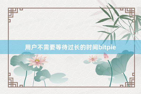 用户不需要等待过长的时间bitpie