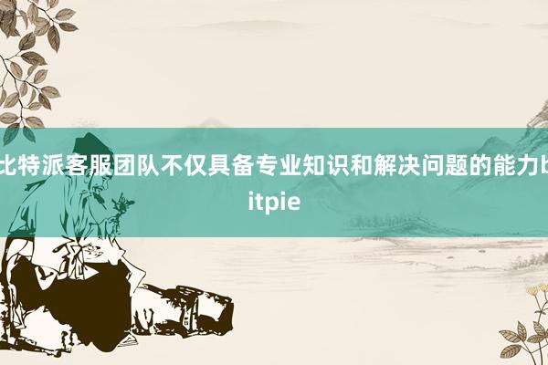 比特派客服团队不仅具备专业知识和解决问题的能力bitpie