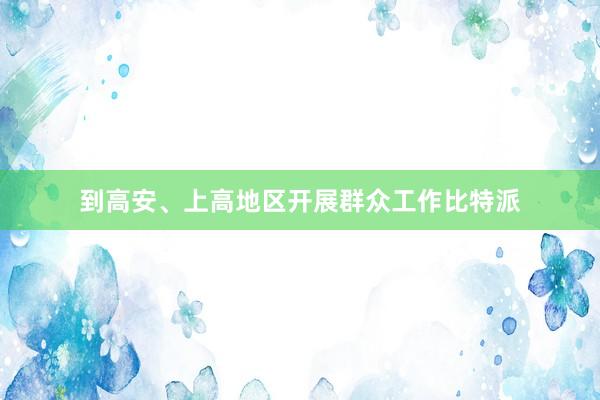 到高安、上高地区开展群众工作比特派