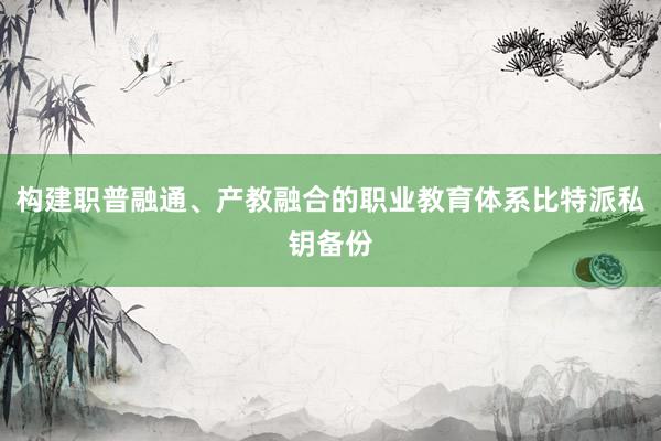 构建职普融通、产教融合的职业教育体系比特派私钥备份