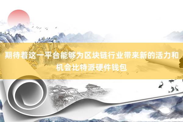 期待着这一平台能够为区块链行业带来新的活力和机会比特派硬件钱包