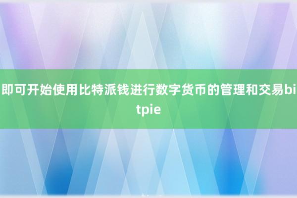 即可开始使用比特派钱进行数字货币的管理和交易bitpie