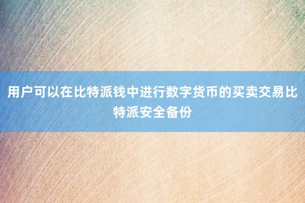 用户可以在比特派钱中进行数字货币的买卖交易比特派安全备份