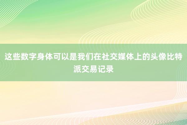 这些数字身体可以是我们在社交媒体上的头像比特派交易记录