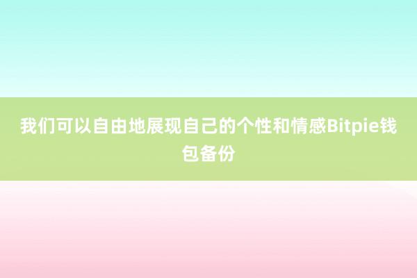 我们可以自由地展现自己的个性和情感Bitpie钱包备份