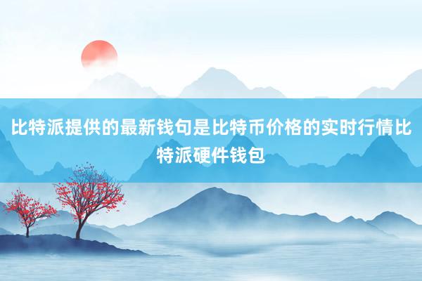 比特派提供的最新钱句是比特币价格的实时行情比特派硬件钱包