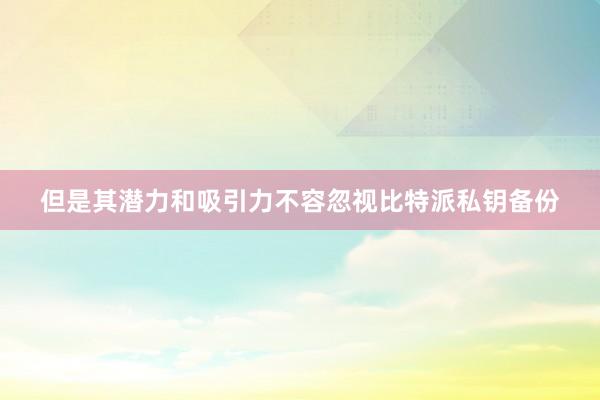 但是其潜力和吸引力不容忽视比特派私钥备份