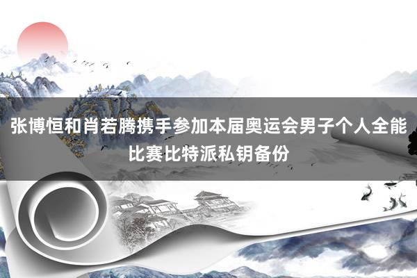 张博恒和肖若腾携手参加本届奥运会男子个人全能比赛比特派私钥备份