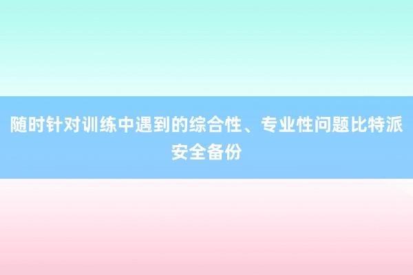 随时针对训练中遇到的综合性、专业性问题比特派安全备份