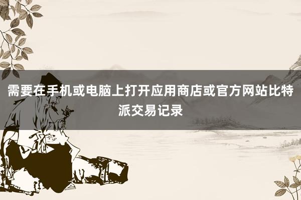 需要在手机或电脑上打开应用商店或官方网站比特派交易记录