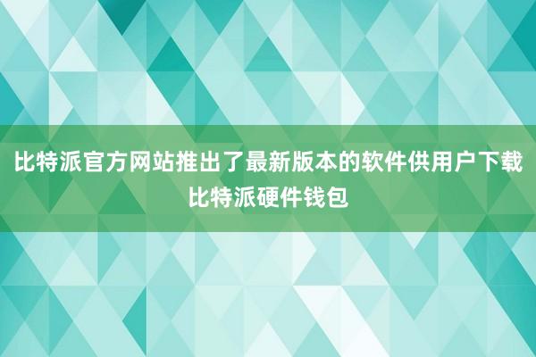 比特派官方网站推出了最新版本的软件供用户下载比特派硬件钱包