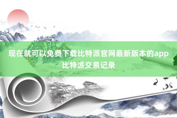 现在就可以免费下载比特派官网最新版本的app比特派交易记录