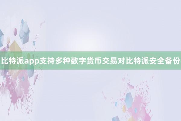 比特派app支持多种数字货币交易对比特派安全备份