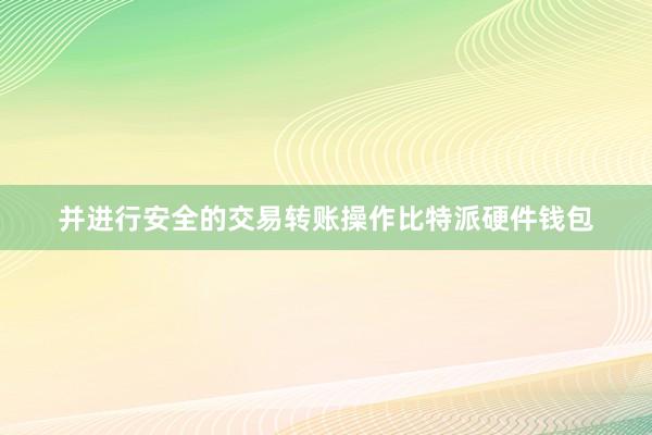 并进行安全的交易转账操作比特派硬件钱包