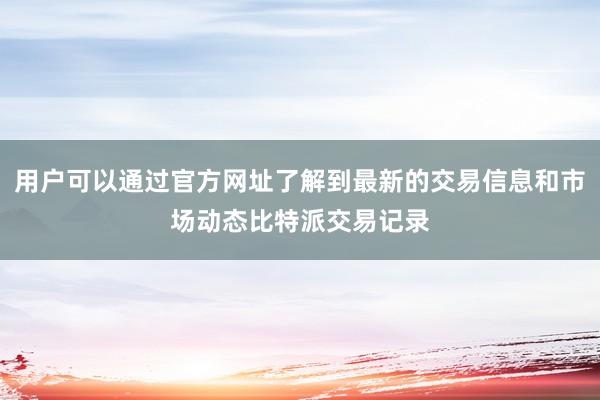 用户可以通过官方网址了解到最新的交易信息和市场动态比特派交易记录