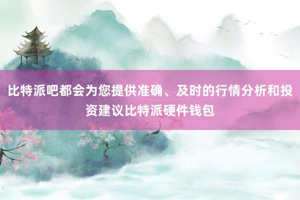 比特派吧都会为您提供准确、及时的行情分析和投资建议比特派硬件钱包