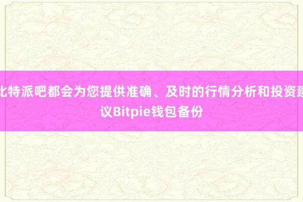 比特派吧都会为您提供准确、及时的行情分析和投资建议Bitpie钱包备份