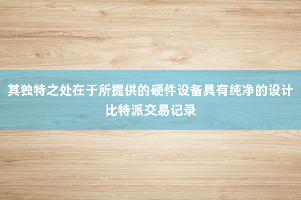 其独特之处在于所提供的硬件设备具有纯净的设计比特派交易记录