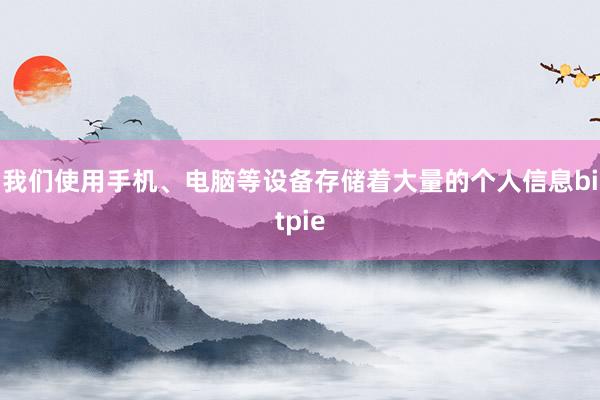 我们使用手机、电脑等设备存储着大量的个人信息bitpie