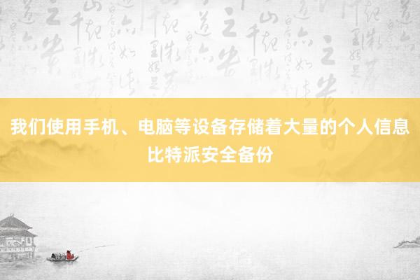 我们使用手机、电脑等设备存储着大量的个人信息比特派安全备份