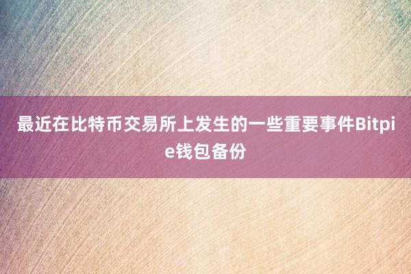 最近在比特币交易所上发生的一些重要事件Bitpie钱包备份