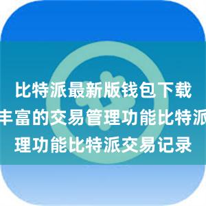 比特派最新版钱包下载还提供了丰富的交易管理功能比特派交易记录