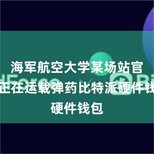 海军航空大学某场站官兵正在运载弹药比特派硬件钱包