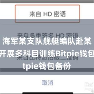 海军某支队舰艇编队赴某海域开展多科目训练Bitpie钱包备份