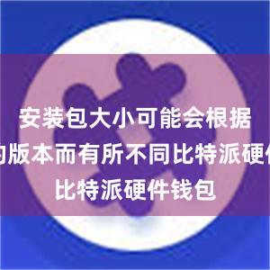 安装包大小可能会根据不同的版本而有所不同比特派硬件钱包