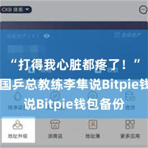 “打得我心脏都疼了！”61岁的国乒总教练李隼说Bitpie钱包备份